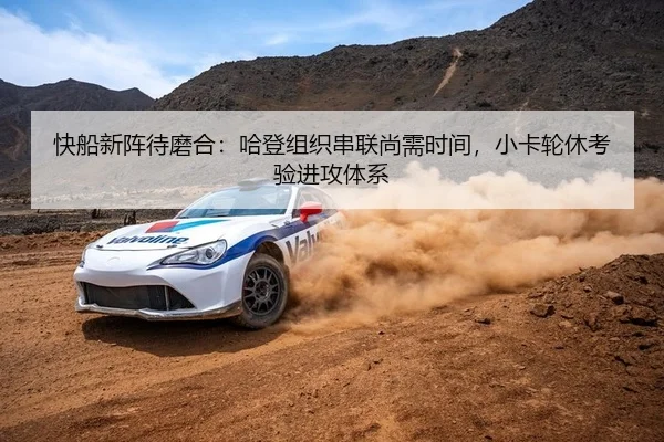 快船新阵待磨合：哈登组织串联尚需时间，小卡轮休考验进攻体系